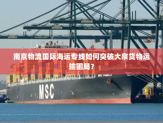 南京物流国际海运专线如何突破大宗货物运输困局? 南京物流国际海运专线如何突破大宗货物运输困局?