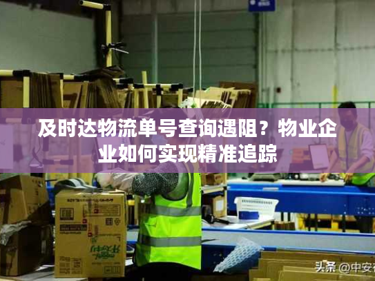 及时达物流单号查询遇阻?物业企业如何实现精准追踪 及时达物流单号查询遇阻?物业企业如何实现精准追踪
