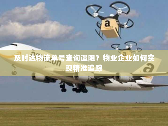 及时达物流单号查询遇阻?物业企业如何实现精准追踪 及时达物流单号查询遇阻?物业企业如何实现精准追踪