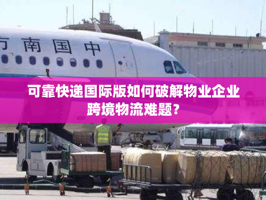 可靠快递国际版如何破解物业企业跨境物流难题? 可靠快递国际版如何破解物业企业跨境物流难题?