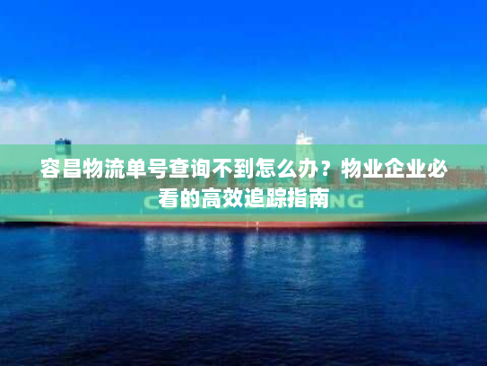 容昌物流单号查询不到怎么办?物业企业必看的高效追踪指南 容昌物流单号查询不到怎么办?物业企业必看的高效追踪指南