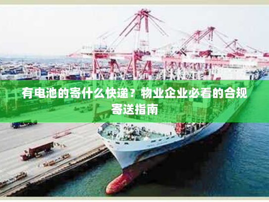 有电池的寄什么快递?物业企业必看的合规寄送指南 有电池的寄什么快递?物业企业必看的合规寄送指南