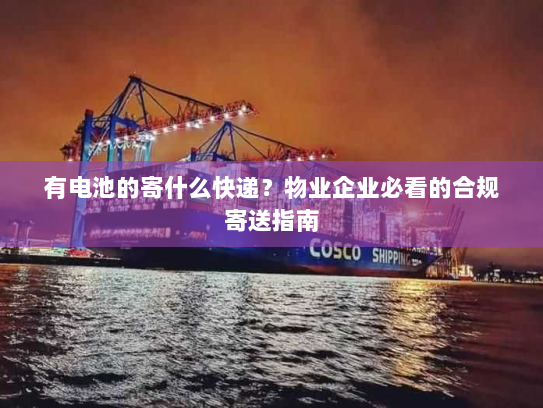 有电池的寄什么快递?物业企业必看的合规寄送指南 有电池的寄什么快递?物业企业必看的合规寄送指南