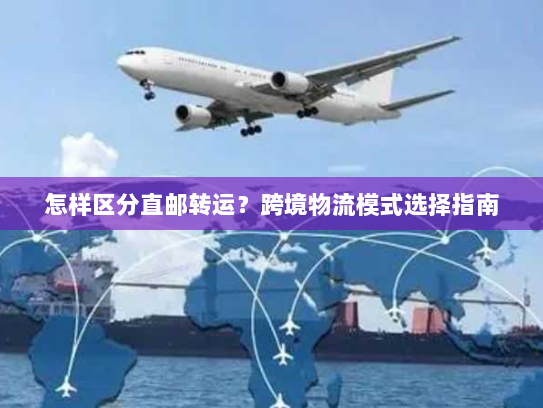 怎样区分直邮转运?跨境物流模式选择指南 怎样区分直邮转运?跨境物流模式选择指南