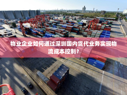 物业企业如何通过深圳国内货代业务实现物流成本控制? 物业企业如何通过深圳国内货代业务实现物流成本控制?