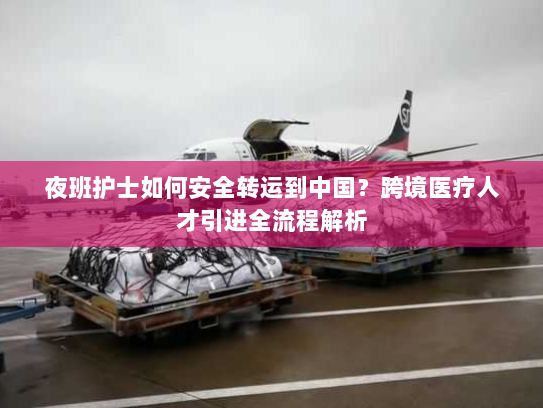 夜班护士如何安全转运到中国？跨境医疗人才引进全流程解析