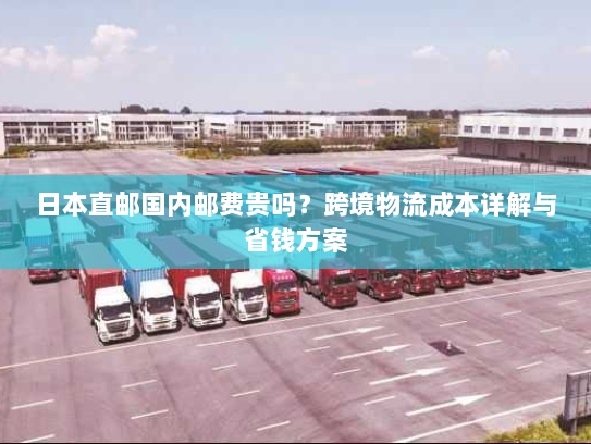 日本直邮国内邮费贵吗?跨境物流成本详解与省钱方案 日本直邮国内邮费贵吗?跨境物流成本详解与省钱方案