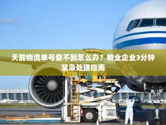 天能物流单号查不到怎么办?物业企业3分钟紧急处理指南 天能物流单号查不到怎么办?物业企业3分钟紧急处理指南