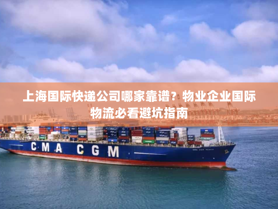 上海国际快递公司哪家靠谱？物业企业国际物流必看避坑指南