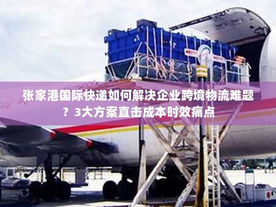 张家港国际快递如何解决企业跨境物流难题?3大方案直击成本时效痛点 张家港国际快递如何解决企业跨境物流难题?3大方案直击成本时效痛点