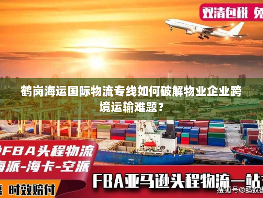鹤岗海运国际物流专线如何破解物业企业跨境运输难题? 鹤岗海运国际物流专线如何破解物业企业跨境运输难题?