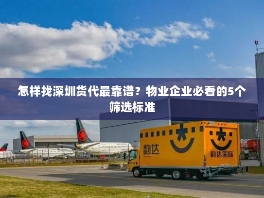 怎样找深圳货代最靠谱？物业企业必看的5个筛选标准
