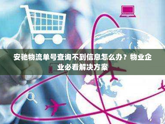 安驰物流单号查询不到信息怎么办?物业企业必看解决方案 安驰物流单号查询不到信息怎么办?物业企业必看解决方案