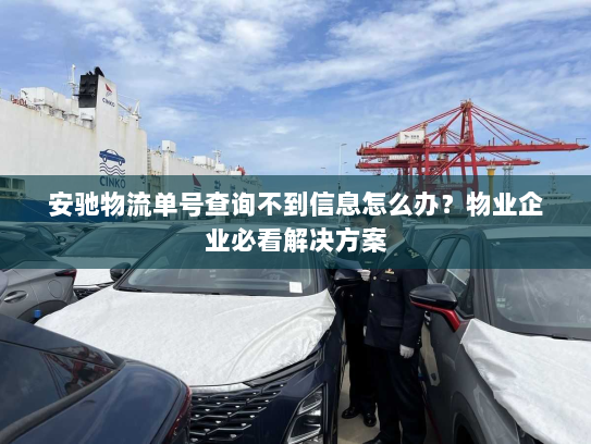 安驰物流单号查询不到信息怎么办?物业企业必看解决方案 安驰物流单号查询不到信息怎么办?物业企业必看解决方案