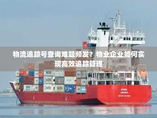 物流追踪号查询难题频发？物业企业如何实现高效追踪管理