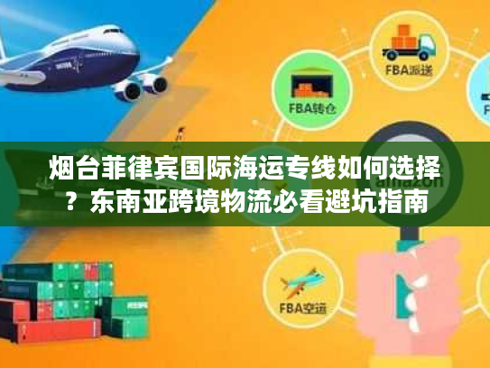 烟台菲律宾国际海运专线如何选择?东南亚跨境物流必看避坑指南 烟台菲律宾国际海运专线如何选择?东南亚跨境物流必看避坑指南