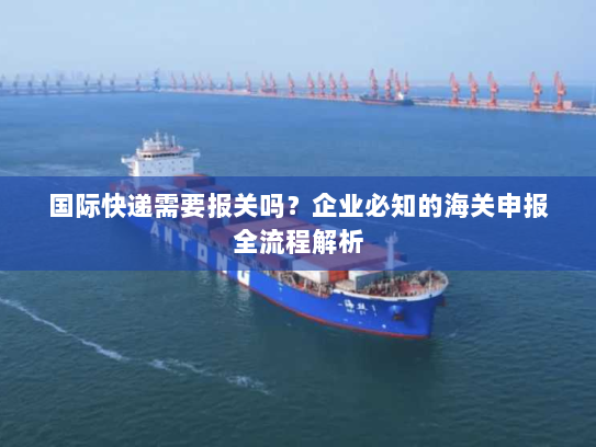 国际快递需要报关吗?企业必知的海关申报全流程解析 国际快递需要报关吗?企业必知的海关申报全流程解析
