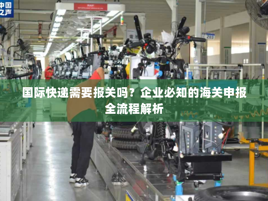 国际快递需要报关吗?企业必知的海关申报全流程解析 国际快递需要报关吗?企业必知的海关申报全流程解析