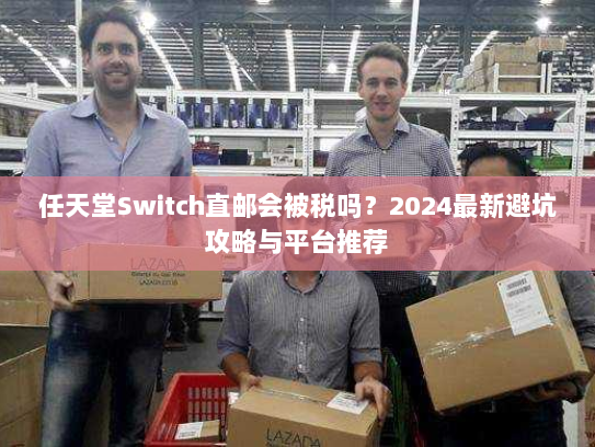 任天堂Switch直邮会被税吗?2024最新避坑攻略与平台推荐 任天堂Switch直邮会被税吗?2024最新避坑攻略与平台推荐