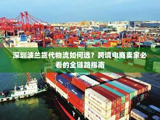 深圳波兰货代物流如何选？跨境电商卖家必看的全链路指南