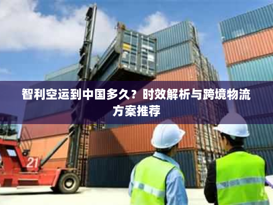 智利空运到中国多久？时效解析与跨境物流方案推荐