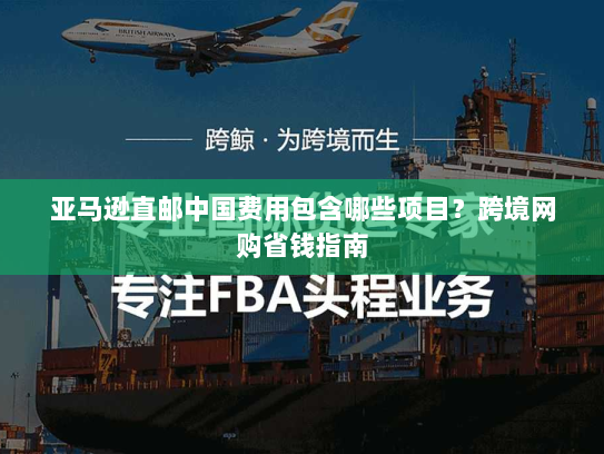 亚马逊直邮中国费用包含哪些项目？跨境网购省钱指南