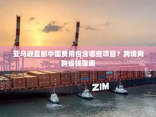 亚马逊直邮中国费用包含哪些项目？跨境网购省钱指南