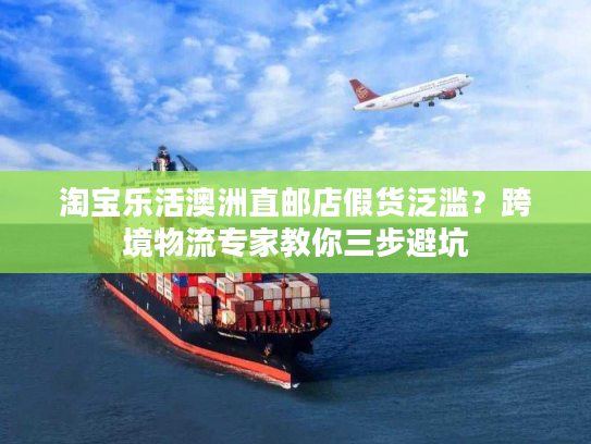 淘宝乐活澳洲直邮店假货泛滥?跨境物流专家教你三步避坑 淘宝乐活澳洲直邮店假货泛滥?跨境物流专家教你三步避坑