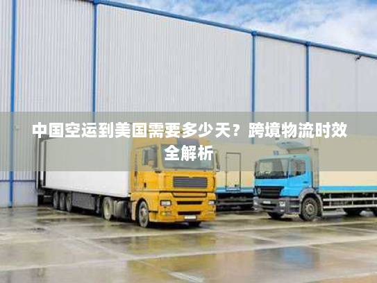 中国空运到美国需要多少天?跨境物流时效全解析 中国空运到美国需要多少天?跨境物流时效全解析