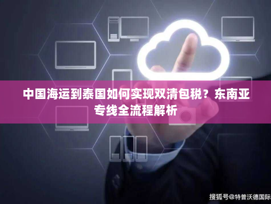 中国海运到泰国如何实现双清包税?东南亚专线全流程解析 中国海运到泰国如何实现双清包税?东南亚专线全流程解析