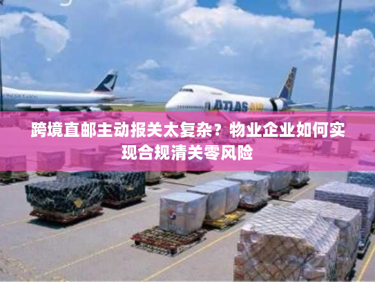 跨境直邮主动报关太复杂?物业企业如何实现合规清关零风险 跨境直邮主动报关太复杂?物业企业如何实现合规清关零风险