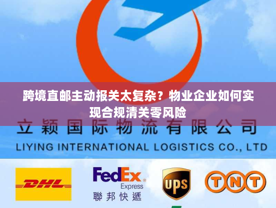 跨境直邮主动报关太复杂?物业企业如何实现合规清关零风险 跨境直邮主动报关太复杂?物业企业如何实现合规清关零风险