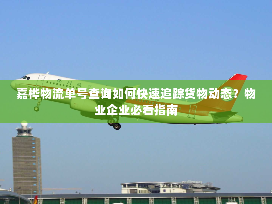 嘉桦物流单号查询如何快速追踪货物动态?物业企业必看指南 嘉桦物流单号查询如何快速追踪货物动态?物业企业必看指南
