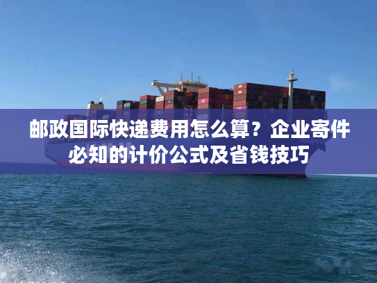 邮政国际快递费用怎么算?企业寄件必知的计价公式及省钱技巧 邮政国际快递费用怎么算?企业寄件必知的计价公式及省钱技巧