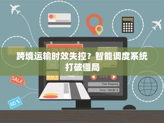 跨境运输时效失控？智能调度系统打破僵局