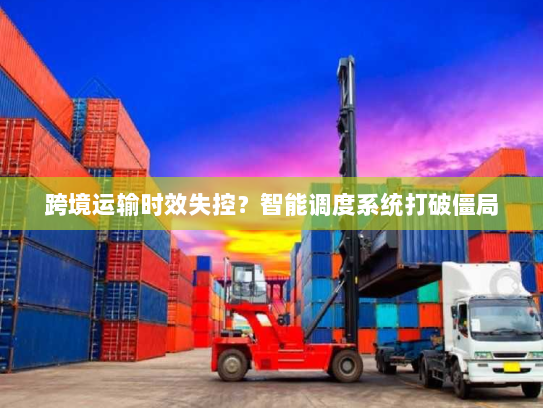 跨境运输时效失控？智能调度系统打破僵局