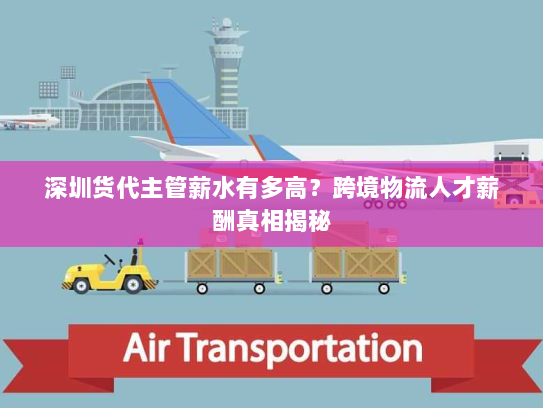 深圳货代主管薪水有多高?跨境物流人才薪酬真相揭秘 深圳货代主管薪水有多高?跨境物流人才薪酬真相揭秘
