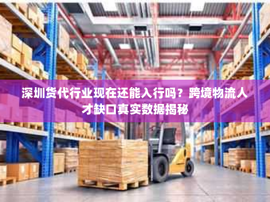 深圳货代行业现在还能入行吗？跨境物流人才缺口真实数据揭秘