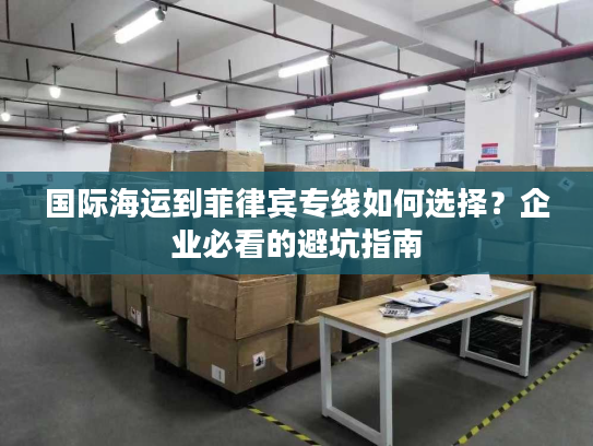 国际海运到菲律宾专线如何选择?企业必看的避坑指南 国际海运到菲律宾专线如何选择?企业必看的避坑指南