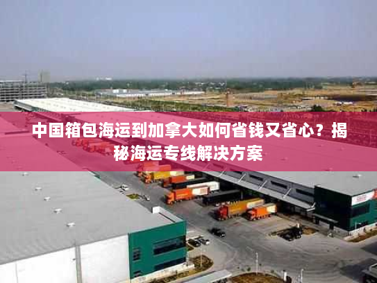 中国箱包海运到加拿大如何省钱又省心?揭秘海运专线解决方案 中国箱包海运到加拿大如何省钱又省心?揭秘海运专线解决方案
