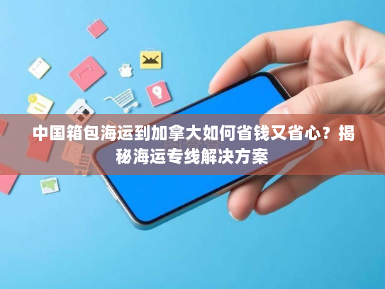 中国箱包海运到加拿大如何省钱又省心?揭秘海运专线解决方案 中国箱包海运到加拿大如何省钱又省心?揭秘海运专线解决方案
