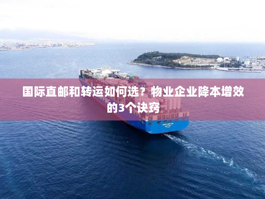 国际直邮和转运如何选？物业企业降本增效的3个诀窍