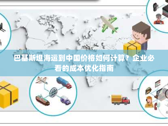 巴基斯坦海运到中国价格如何计算?企业必看的成本优化指南 巴基斯坦海运到中国价格如何计算?企业必看的成本优化指南