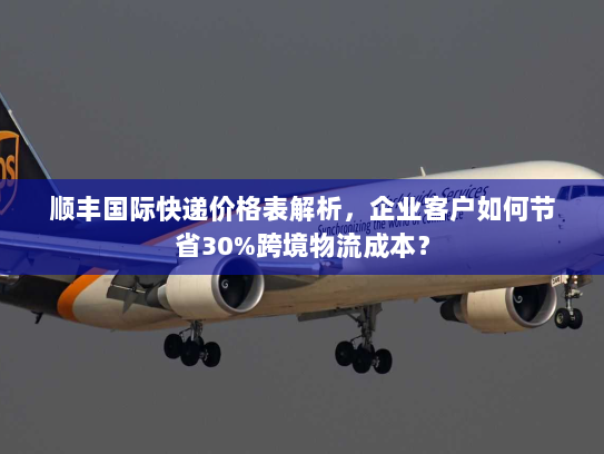 顺丰国际快递价格表解析,企业客户如何节省30%跨境物流成本? 顺丰国际快递价格表解析,企业客户如何节省30%跨境物流成本?