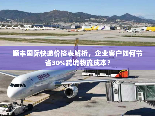 顺丰国际快递价格表解析,企业客户如何节省30%跨境物流成本? 顺丰国际快递价格表解析,企业客户如何节省30%跨境物流成本?