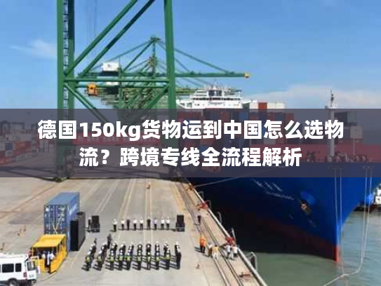 德国150kg货物运到中国怎么选物流？跨境专线全流程解析