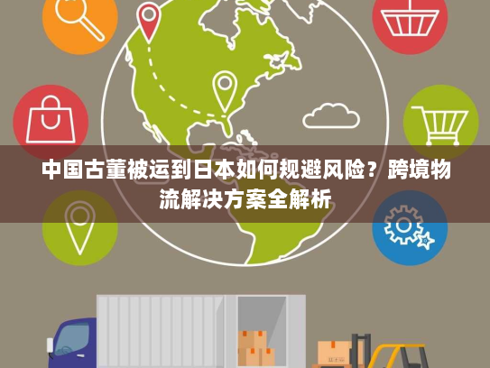 中国古董被运到日本如何规避风险?跨境物流解决方案全解析 中国古董被运到日本如何规避风险?跨境物流解决方案全解析