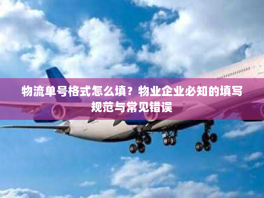 物流单号格式怎么填?物业企业必知的填写规范与常见错误 物流单号格式怎么填?物业企业必知的填写规范与常见错误