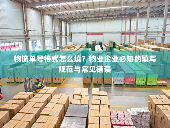 物流单号格式怎么填?物业企业必知的填写规范与常见错误 物流单号格式怎么填?物业企业必知的填写规范与常见错误