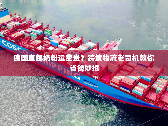 德国直邮奶粉运费贵？跨境物流老司机教你省钱妙招